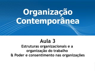 Organização
  Contemporânea

               Aula 3
     Estruturas organizacionais e a
        organização do trabalho
& Poder e consentimento nas organizações