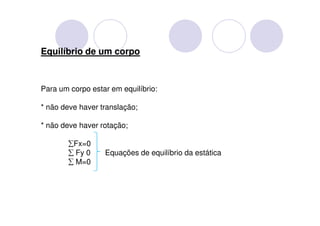 Equilíbrio de um corpo



Para um corpo estar em equilíbrio:

* não deve haver translação;

* não deve haver rotação;

       ∑Fx=0
       ∑ Fy 0     Equações de equilíbrio da estática
       ∑ M=0
 