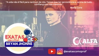 “A vida não é fácil para nenhum de nós. Temos que ter persistência e, acima de tudo,
confiança em nós mesmos.”.
Marie Curie
@exatascomoprof
 
