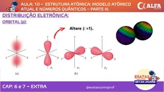 AULA: 10 – ESTRUTURA ATÔMICA: MODELO ATÔMICO
ATUAL E NÚMEROS QUÂNTICOS – PARTE III.
@exatascomoprof
ORBITAL (p):
DISTRIBUIÇÃO ELETRÔNICA:
Altere (l =1).
CAP: 6 e 7 – EXTRA
 