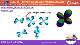 AULA: 10 – ESTRUTURA ATÔMICA: MODELO ATÔMICO
ATUAL E NÚMEROS QUÂNTICOS – PARTE III.
@exatascomoprof
ORBITAL (d):
DISTRIBUIÇÃO ELETRÔNICA:
Duplo altere (l =2).
CAP: 6 e 7 – EXTRA
 
