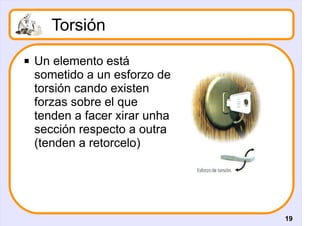 Torsión
   Un elemento está
    sometido a un esforzo de
    torsión cando existen
    forzas sobre el que
    tenden a facer xirar unha
    sección respecto a outra
    (tenden a retorcelo)




                                19
 