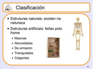 Clasificación
   Estruturas naturais: existen na
    natureza
   Estruturas artificiais: feitas polo
    home
    ✗ Masivas
    ✗ Abovedadas
    ✗ De armazón
    ✗ Trianguladas
    ✗ Colgantes

                                          3
 