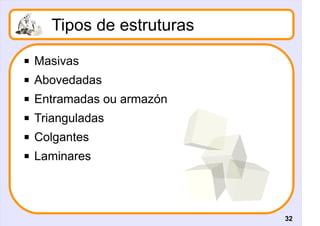 Tipos de estruturas
   Masivas
   Abovedadas
   Entramadas ou armazón
   Trianguladas
   Colgantes
   Laminares



                            32
 