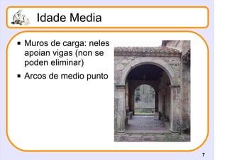 Idade Media
   Muros de carga: neles
    apoian vigas (non se
    poden eliminar)
   Arcos de medio punto




                            7
 