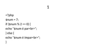 1
<?php
$num = 7;
if ($num % 2 == 0) {
echo "$num é par<br>";
} else {
echo "$num é ímpar<br>";
}
 