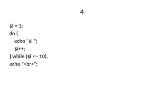 4
$i = 1;
do {
echo "$i ";
$i++;
} while ($i <= 10);
echo "<br>";
 