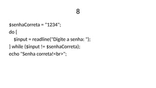 8
$senhaCorreta = "1234";
do {
$input = readline("Digite a senha: ");
} while ($input != $senhaCorreta);
echo "Senha correta!<br>";
 