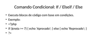 Comando Condicional: If / Elseif / Else
• Executa blocos de código com base em condições.
• Exemplo:
• <?php
• if ($nota >= 7) { echo 'Aprovado'; } else { echo 'Reprovado'; }
• ?>
 