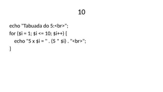 10
echo "Tabuada do 5:<br>";
for ($i = 1; $i <= 10; $i++) {
echo "5 x $i = " . (5 * $i) . "<br>";
}
 