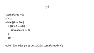 11
$somaPares = 0;
$i = 1;
while ($i <= 20) {
if ($i % 2 == 0) {
$somaPares += $i;
}
$i++;
}
echo "Soma dos pares de 1 a 20: $somaPares<br>";
 