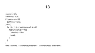 13
$numero = 29;
$ehPrimo = true;
if ($numero <= 1) {
$ehPrimo = false;
} else {
for ($i = 2; $i <= sqrt($numero); $i++) {
if ($numero % $i == 0) {
$ehPrimo = false;
break;
}
}
}
echo $ehPrimo ? "$numero é primo<br>" : "$numero não é primo<br>";
 