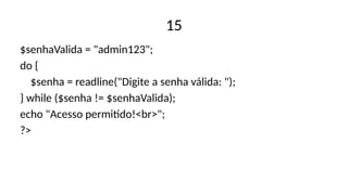 15
$senhaValida = "admin123";
do {
$senha = readline("Digite a senha válida: ");
} while ($senha != $senhaValida);
echo "Acesso permitido!<br>";
?>
 