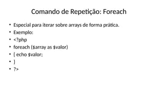 Comando de Repetição: Foreach
• Especial para iterar sobre arrays de forma prática.
• Exemplo:
• <?php
• foreach ($array as $valor)
• { echo $valor;
• }
• ?>
 