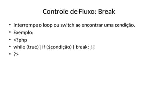 Controle de Fluxo: Break
• Interrompe o loop ou switch ao encontrar uma condição.
• Exemplo:
• <?php
• while (true) { if ($condição) { break; } }
• ?>
 