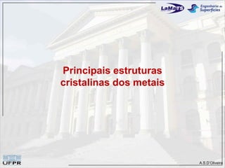 Principais estruturas
cristalinas dos metais




                         A.S.D’Oliveira
 