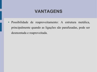 VANTAGENS
● Possibilidade de reaproveitamento: A estrutura metálica,
principalmente quando as ligações são parafusadas, pode ser
desmontada e reaproveitada.
 