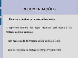 RECOMENDAÇÕES
● Espessura mínima para peças estruturais:
A espessura mínima das peças metálicas está ligada à sua
proteção contra a corrosão.
sem necessidade de proteção contra corrosão: 3mm
com necessidade de proteção contra corrosão: 5mm
 