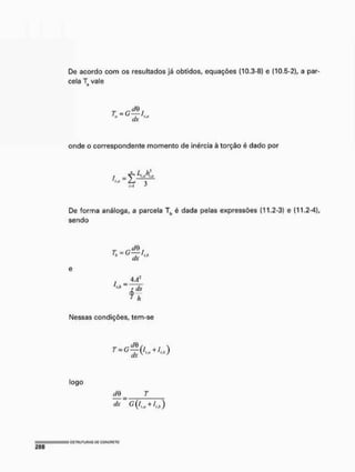 De acordo com os resultados já obtidos, equações (10.3-8) e (10.5-2), a par-
cela T vale
o
r ~ríB
i
onde o correspondente momento de inércia à torção é dado por
s. I !r
Z - i ->
M
De forma análoga, a parcela Tb é dada pelas expressões (11.2-3) e (11.2-4),
sendo
r - r c i d
i
dx
I
• ds
* h
Nessas condições, tem-se
T = C f (/,„ + /„)
logo
t/0 T
 