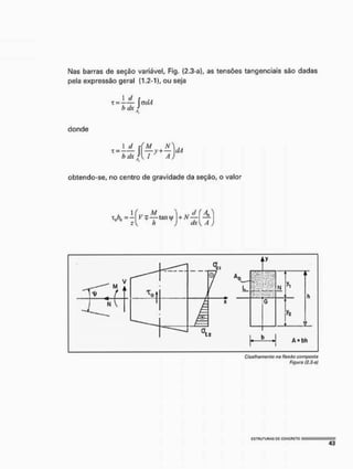 Nas barras de seção variável, Fig. (2.3-a), as tensões tangenciais são dadas
pela expressão geral (1.2-1), ou seja
T = I i - íadA
b dx }
donde
hdx  , r a )
•
obtendo-se, no centro de gravidade da seção, o valor
C/stffiammto na ftoxào composta
Figura 12.3-a)
 