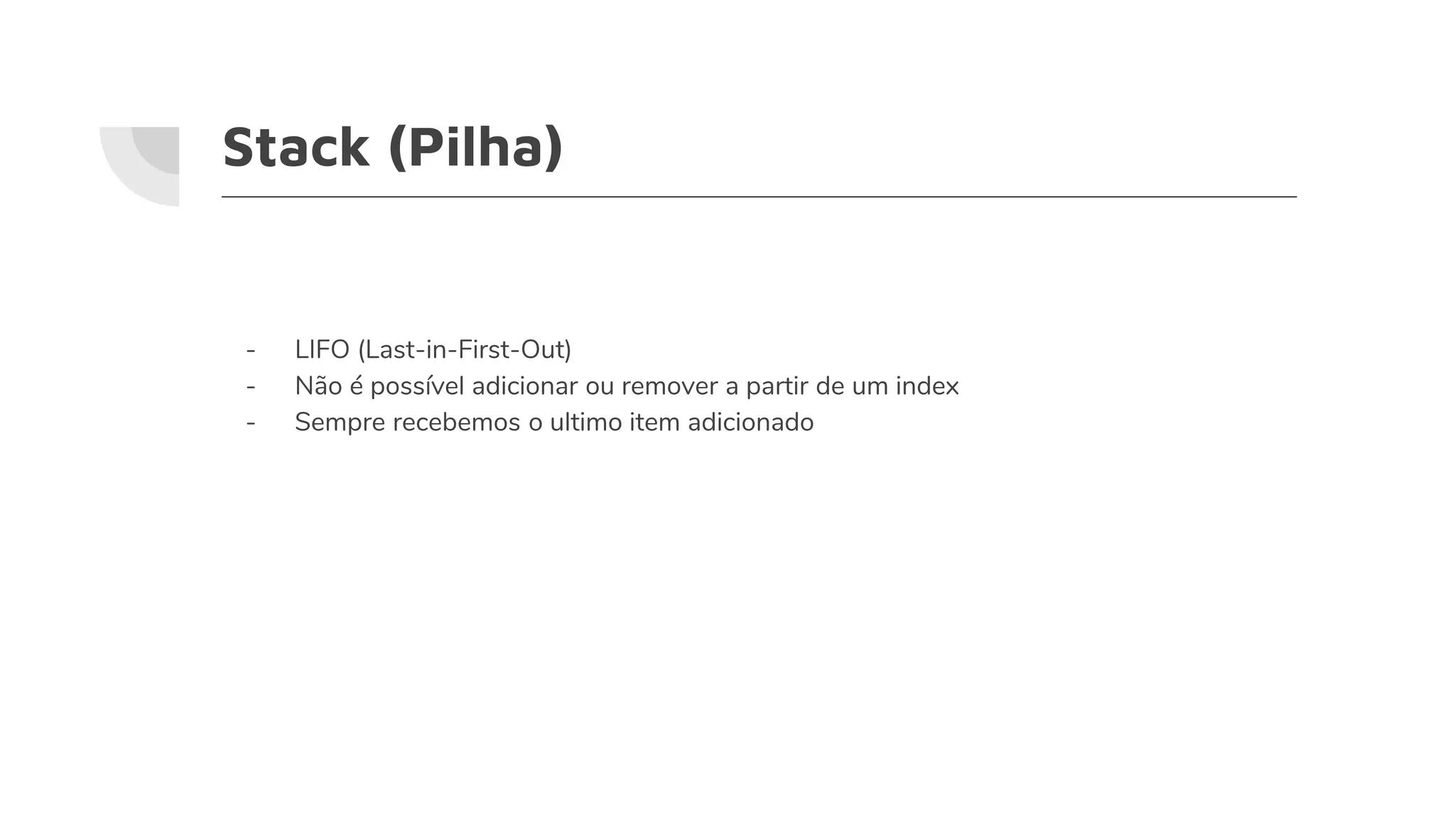 Stack (Pilha)
- LIFO (Last-in-First-Out)
- Não é possível adicionar ou remover a partir de um index
- Sempre recebemos o ultimo item adicionado
 