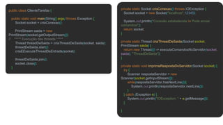 public class ClienteTarefas {
public static void main(String[] args) throws Exception {
Socket socket = criaConexao();
PrintStream saida = new
PrintStream(socket.getOutputStream());
// ***** Execução das threads *****
Thread threadDeSaida = criaThreadDeSaida(socket, saida);
threadDeSaida.start();
criaEExecutaThreadDeEntrada(socket);
threadDeSaida.join();
socket.close();
}
private static Socket criaConexao() throws IOException {
Socket socket = new Socket("localhost",12345);
System.out.println("Conexão estabelecida n Pode enviar
comandos!");
return socket;
}
private static Thread criaThreadDeSaida(Socket socket,
PrintStream saida) {
return new Thread(() -> executaComandosNoServidor(socket,
saida), "ThreadDeSaida");
}
private static void imprimeRespostaDoServidor(Socket socket) {
try {
Scanner respostaServidor = new
Scanner(socket.getInputStream());
while(respostaServidor.hasNextLine()){
System.out.println(respostaServidor.nextLine());
}
} catch (Exception e) {
System.out.println("IOException: " + e.getMessage());
}
}
 