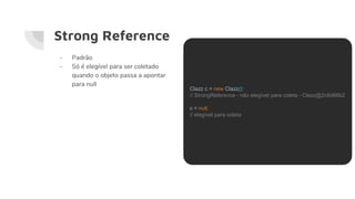 Strong Reference
- Padrão
- Só é elegível para ser coletado
quando o objeto passa a apontar
para null
Clazz c = new Clazz();
// StrongReference - não elegível para coleta - Clazz@2c8d66b2
c = null;
// elegível para coleta
 