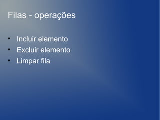 Filas - operações

• Incluir elemento
• Excluir elemento
• Limpar fila
 