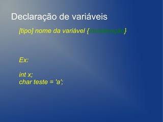 Declaração de variáveis
 [tipo] nome da variável {inicialização}



 Ex:

 int x;
 char teste = 'a';
 