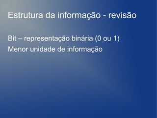Estrutura da informação - revisão

Bit – representação binária (0 ou 1)
Menor unidade de informação
 