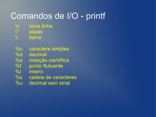 Comandos de I/O - printf
 n   nova linha
 "   aspas
    barra

 %c   caractere simples
 %d   decimal
 %e   notação científica
 %f   ponto flutuante
 %i   inteiro
 %s   cadeia de caracteres
 %u   decimal sem sinal
 