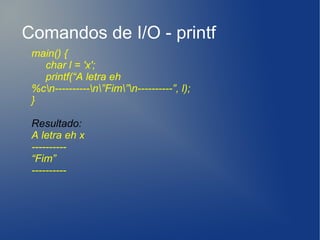Comandos de I/O - printf
 main() {
   char l = 'x';
   printf(“A letra eh
 %cn----------n”Fim”n----------”, l);
 }

 Resultado:
 A letra eh x
 ----------
 “Fim”
 ----------
 