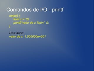 Comandos de I/O - printf
 main() {
   float x = 10;
   printf(“valor de x %en”, l);
 }

 Resultado:
 valor de x: 1.000000e+001
 