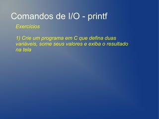 Comandos de I/O - printf
 Exercícios

 1) Crie um programa em C que defina duas
 variáveis, some seus valores e exiba o resultado
 na tela
 