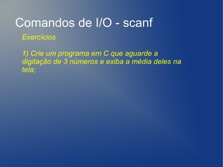 Comandos de I/O - scanf
 Exercícios

 1) Crie um programa em C que aguarde a
 digitação de 3 números e exiba a média deles na
 tela;
 