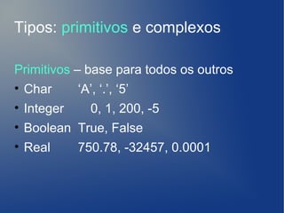 Tipos: primitivos e complexos

Primitivos – base para todos os outros
• Char      ‘A’, ‘.’, ‘5’
• Integer   0, 1, 200, -5
• Boolean True, False
• Real    750.78, -32457, 0.0001
 