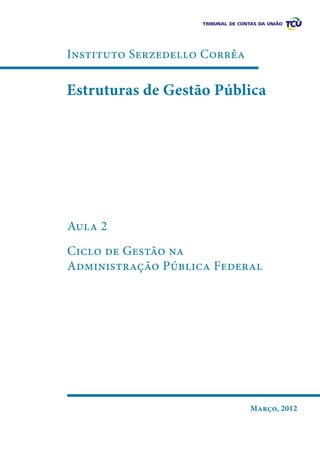 Instituto Serzedello Corrêa

Estruturas de Gestão Pública

Aula 2
Ciclo de Gestão na
Administração Pública Federal

Março, 2012

 