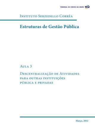 Instituto Serzedello Corrêa

Estruturas de Gestão Pública

Aula 3
Descentralização de Atividades
para outras instituições
pública e privadas

Março, 2012

 
