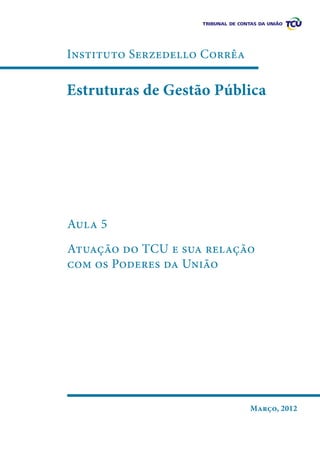 Instituto Serzedello Corrêa

Estruturas de Gestão Pública

Aula 5
Atuação do TCU e sua relação
com os Poderes da União

Março, 2012

 