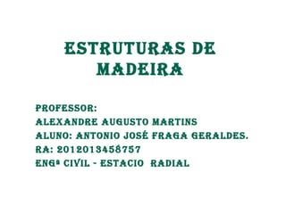 Estruturas dE 
MadEira 
ProfEssor: 
alExandrE augusto Martins 
aluno: antonio José fraga gEraldEs. 
ra: 2012013458757 
Engª Civil - EstaCio radial 
 