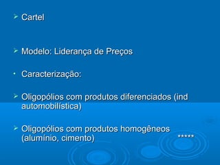  CartelCartel
 Modelo: Liderança de PreçosModelo: Liderança de Preços
• Caracterização:Caracterização:
 Oligopólios com produtos diferenciados (indOligopólios com produtos diferenciados (ind
automobilística)automobilística)
 Oligopólios com produtos homogêneosOligopólios com produtos homogêneos
(alumínio, cimento) *****(alumínio, cimento) *****
 