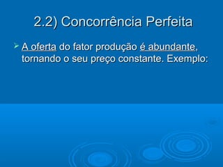 2.2) Concorrência Perfeita2.2) Concorrência Perfeita
 A ofertaA oferta do fator produçãodo fator produção é abundanteé abundante,,
tornando o seu preço constante. Exemplo:tornando o seu preço constante. Exemplo:
 
