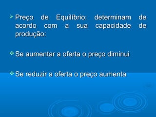  Preço de Equilíbrio: determinam dePreço de Equilíbrio: determinam de
acordo com a sua capacidade deacordo com a sua capacidade de
produção:produção:
 Se aumentar a oferta o preço diminuiSe aumentar a oferta o preço diminui
 Se reduzir a oferta o preço aumentaSe reduzir a oferta o preço aumenta
 