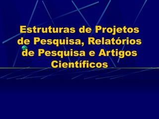 Estruturas de Projetos 
de Pesquisa, Relatórios 
de Pesquisa e Artigos 
Científicos 
 