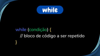 while
while (condição) {
// bloco de código a ser repetido
}
 