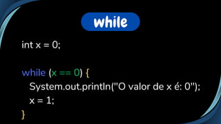 while
int x = 0;
while (x == 0) {
System.out.println("O valor de x é: 0");
x = 1;
}
 