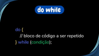 do while
do {
// bloco de código a ser repetido
} while (condição);
 
