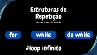 Estruturas de
Repetição
D O B A C K A O F R O N T - E N D
for while do while
#loop infinito
 