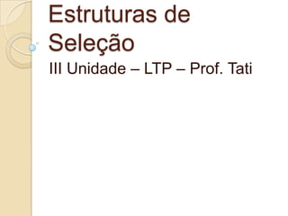 Estruturas de
Seleção
III Unidade – LTP – Prof. Tati
 