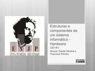Estruturas e
componentes de
um sistema
informático -
Hardware
CEF-8ºJ
Alunos: Daniel Oliveira e
Francisco Pereira
 